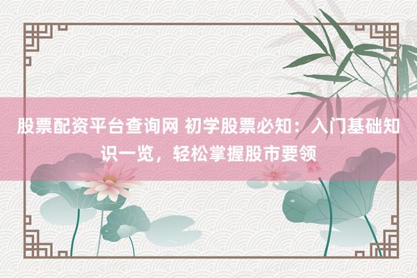 股票配资平台查询网 初学股票必知：入门基础知识一览，轻松掌握股市要领