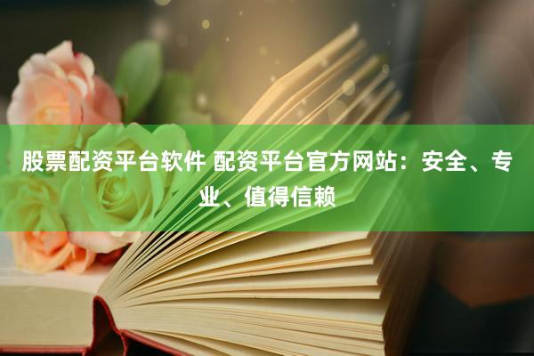 股票配资平台软件 配资平台官方网站：安全、专业、值得信赖