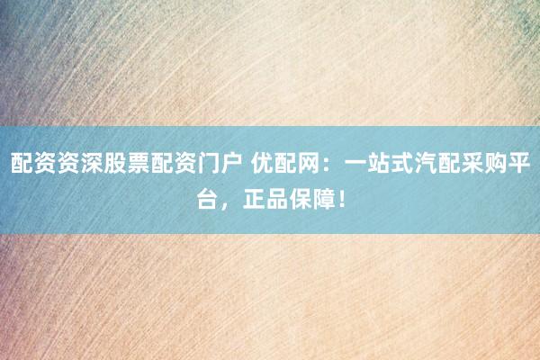 配资资深股票配资门户 优配网：一站式汽配采购平台，正品保障！