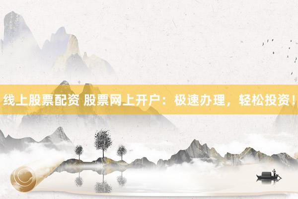 线上股票配资 股票网上开户：极速办理，轻松投资！