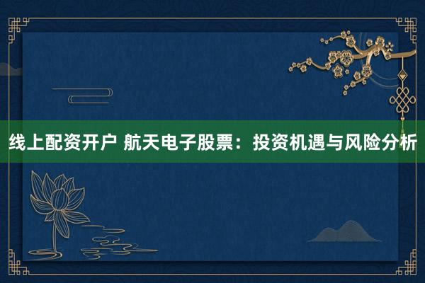线上配资开户 航天电子股票：投资机遇与风险分析