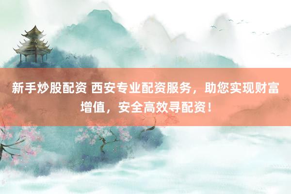 新手炒股配资 西安专业配资服务，助您实现财富增值，安全高效寻配资！