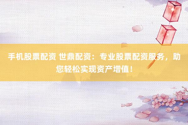 手机股票配资 世鼎配资：专业股票配资服务，助您轻松实现资产增值！