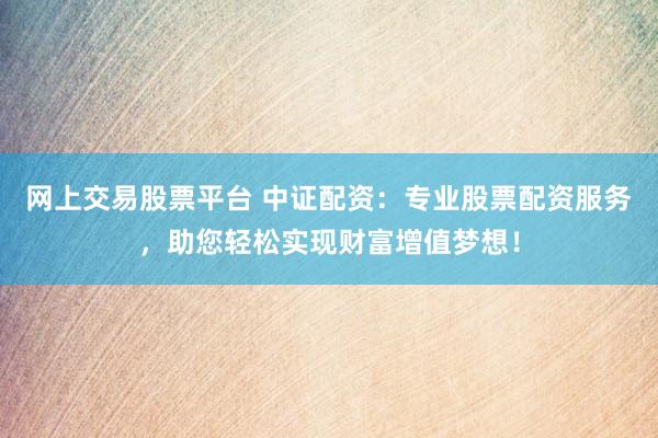 网上交易股票平台 中证配资：专业股票配资服务，助您轻松实现财富增值梦想！