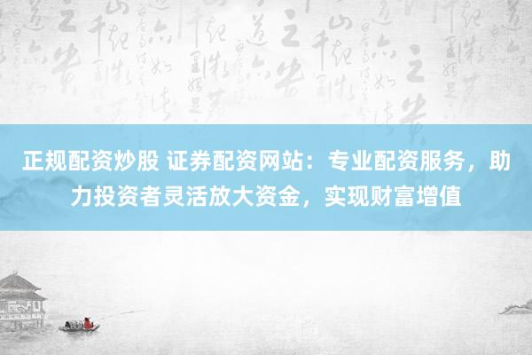 正规配资炒股 证券配资网站：专业配资服务，助力投资者灵活放大资金，实现财富增值