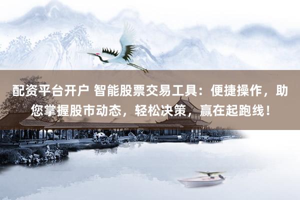 配资平台开户 智能股票交易工具：便捷操作，助您掌握股市动态，轻松决策，赢在起跑线！