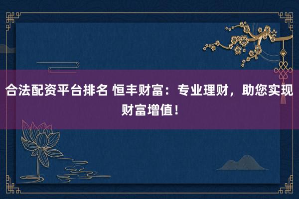 合法配资平台排名 恒丰财富：专业理财，助您实现财富增值！