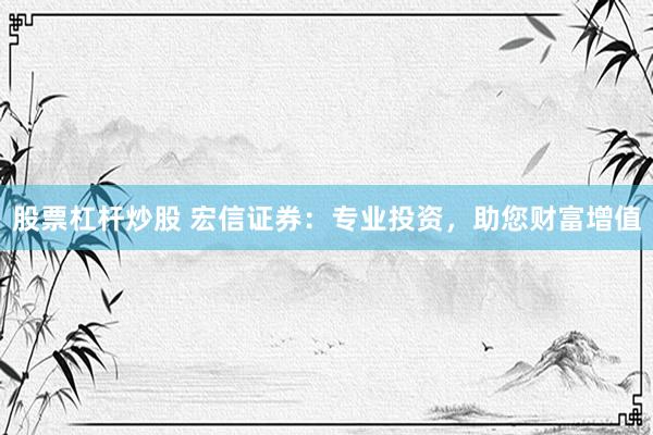 股票杠杆炒股 宏信证券：专业投资，助您财富增值