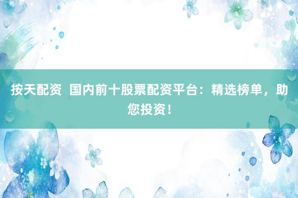 按天配资  国内前十股票配资平台：精选榜单，助您投资！