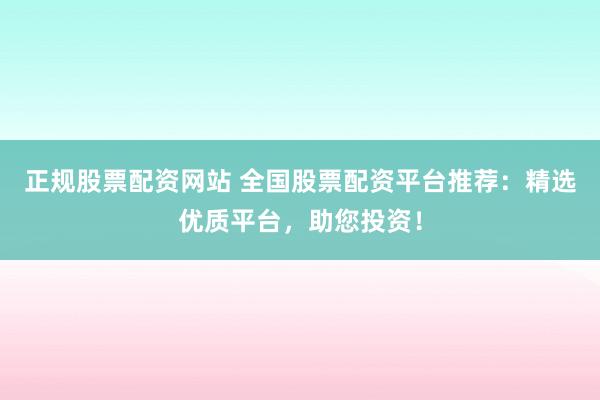 正规股票配资网站 全国股票配资平台推荐：精选优质平台，助您投资！