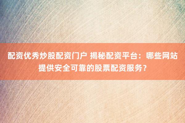 配资优秀炒股配资门户 揭秘配资平台：哪些网站提供安全可靠的股票配资服务？