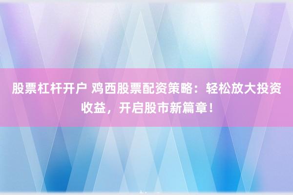 股票杠杆开户 鸡西股票配资策略：轻松放大投资收益，开启股市新篇章！