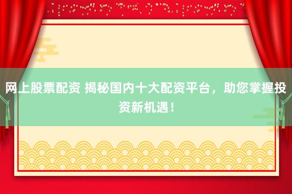 网上股票配资 揭秘国内十大配资平台，助您掌握投资新机遇！