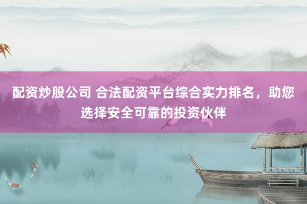 配资炒股公司 合法配资平台综合实力排名，助您选择安全可靠的投资伙伴