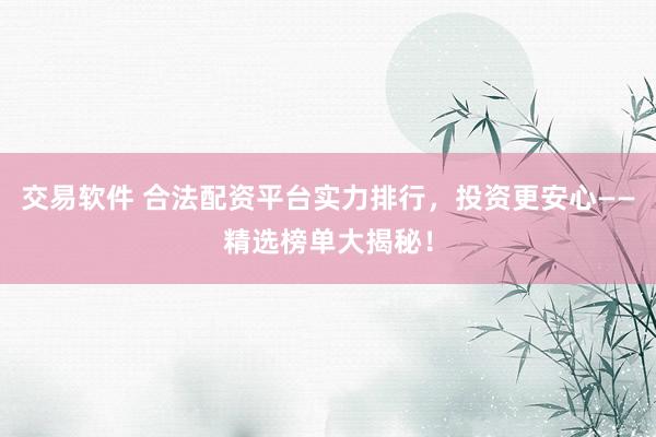 交易软件 合法配资平台实力排行，投资更安心——精选榜单大揭秘！
