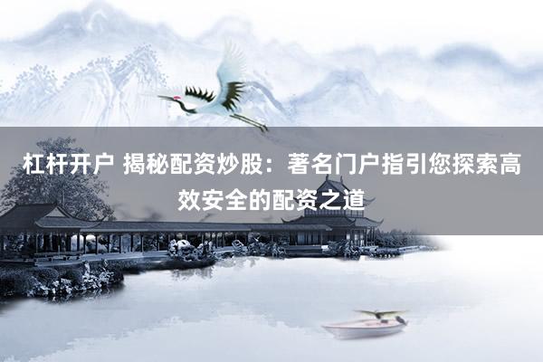杠杆开户 揭秘配资炒股：著名门户指引您探索高效安全的配资之道