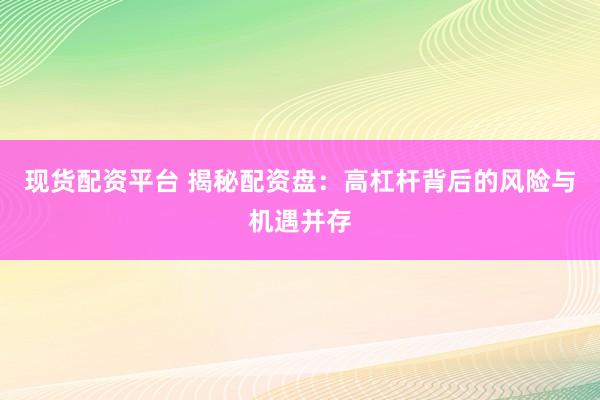 现货配资平台 揭秘配资盘：高杠杆背后的风险与机遇并存