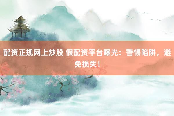 配资正规网上炒股 假配资平台曝光：警惕陷阱，避免损失！