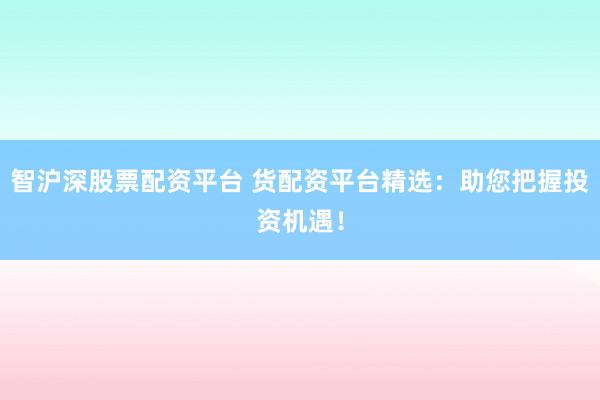智沪深股票配资平台 货配资平台精选：助您把握投资机遇！