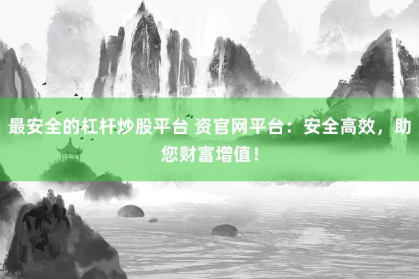 最安全的杠杆炒股平台 资官网平台：安全高效，助您财富增值！