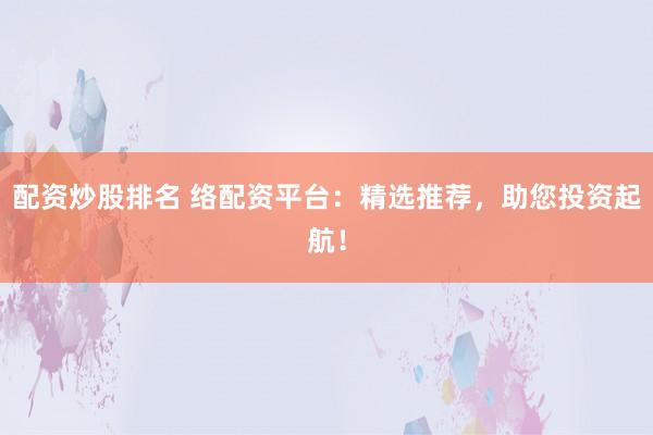 配资炒股排名 络配资平台：精选推荐，助您投资起航！