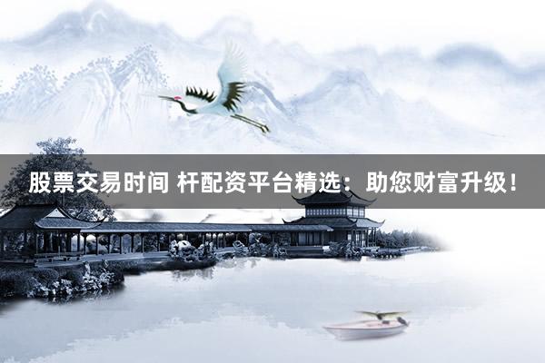 股票交易时间 杆配资平台精选：助您财富升级！