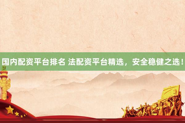 国内配资平台排名 法配资平台精选，安全稳健之选！