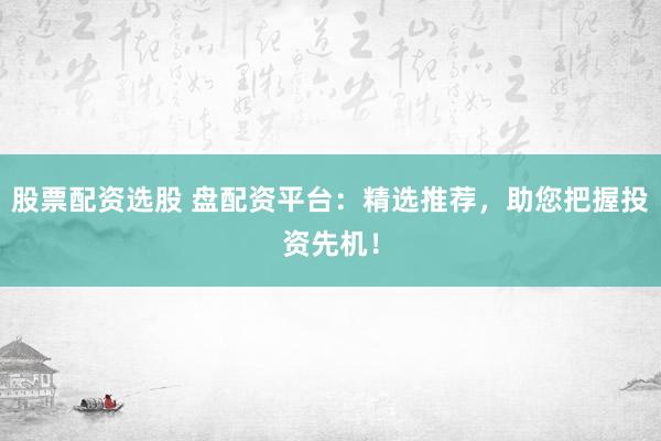 股票配资选股 盘配资平台：精选推荐，助您把握投资先机！