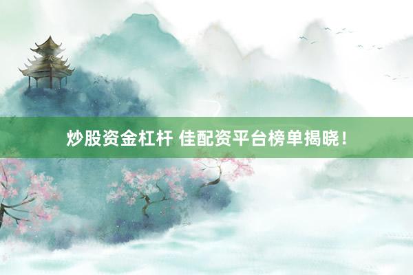 炒股资金杠杆 佳配资平台榜单揭晓！