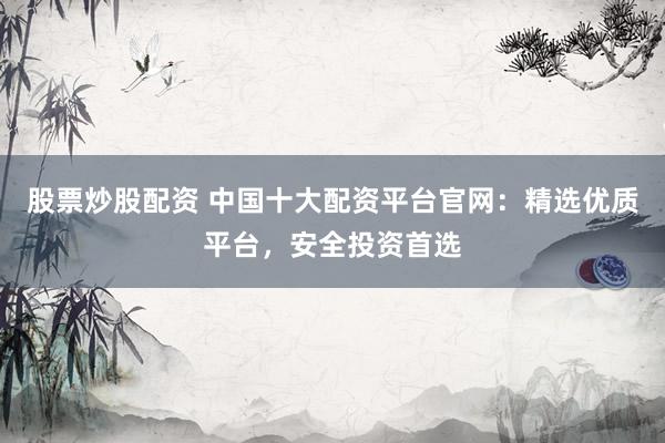 股票炒股配资 中国十大配资平台官网：精选优质平台，安全投资首选