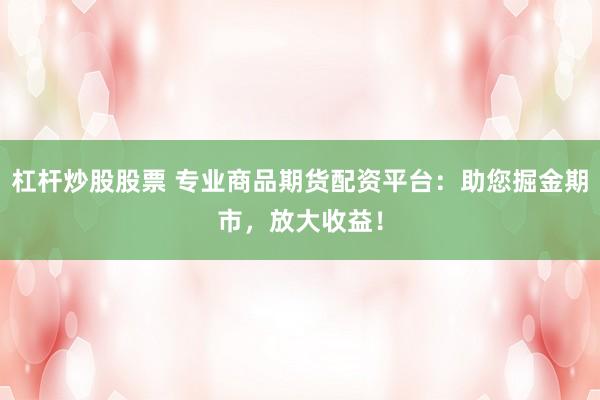 杠杆炒股股票 专业商品期货配资平台：助您掘金期市，放大收益！