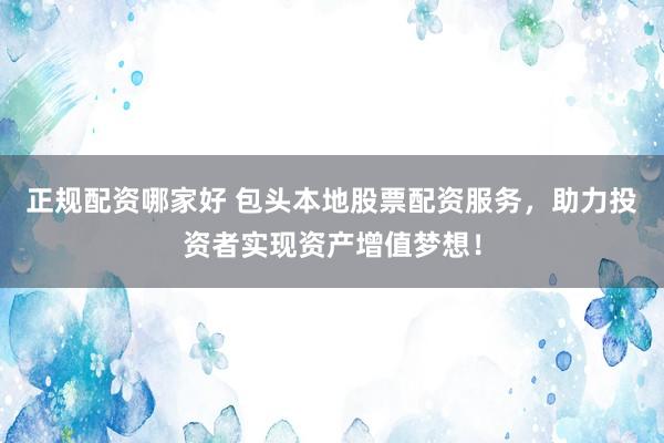 正规配资哪家好 包头本地股票配资服务，助力投资者实现资产增值梦想！