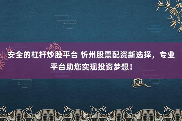 安全的杠杆炒股平台 忻州股票配资新选择，专业平台助您实现投资梦想！