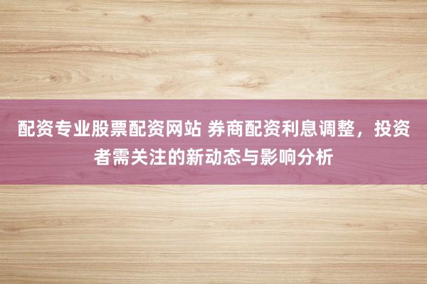 配资专业股票配资网站 券商配资利息调整，投资者需关注的新动态与影响分析