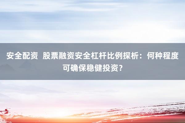 安全配资  股票融资安全杠杆比例探析：何种程度可确保稳健投资？