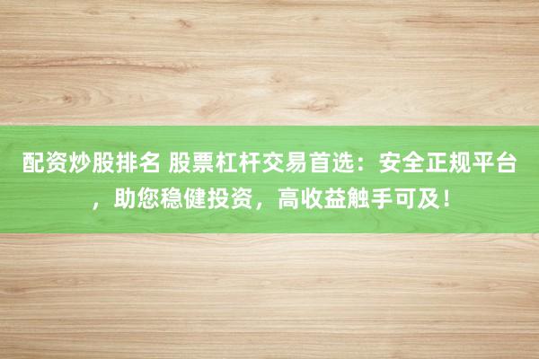 配资炒股排名 股票杠杆交易首选：安全正规平台，助您稳健投资，高收益触手可及！