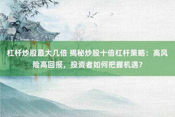 杠杆炒股最大几倍 揭秘炒股十倍杠杆策略：高风险高回报，投资者如何把握机遇？