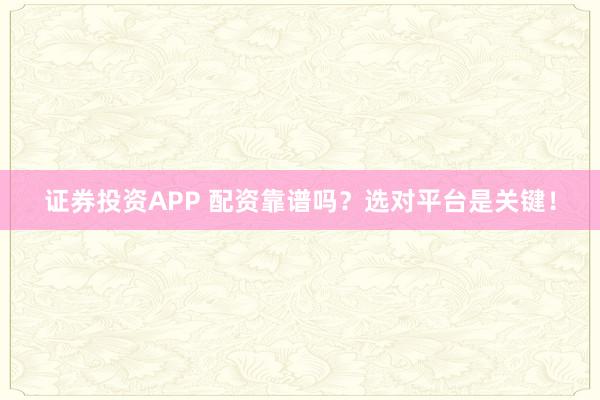 证券投资APP 配资靠谱吗?选对平台是关键!