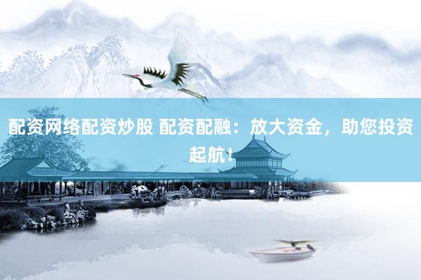 配资网络配资炒股 配资配融:放大资金,助您投资起航!