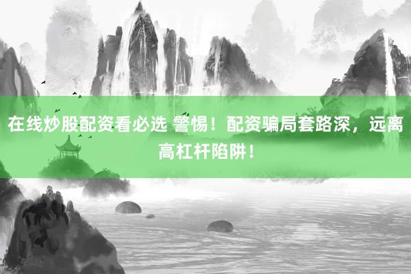 在线炒股配资看必选 警惕!配资骗局套路深,远离高杠杆陷阱!