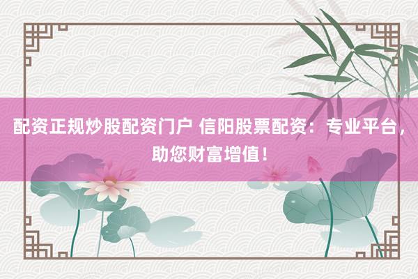 配资正规炒股配资门户 信阳股票配资:专业平台,助您财富增值!