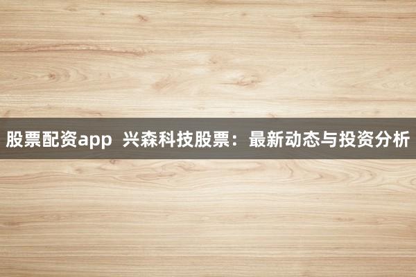 股票配资app  兴森科技股票:最新动态与投资分析