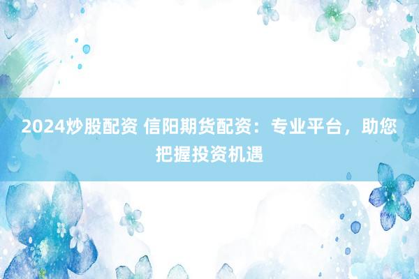 2024炒股配资 信阳期货配资:专业平台,助您把握投资机遇