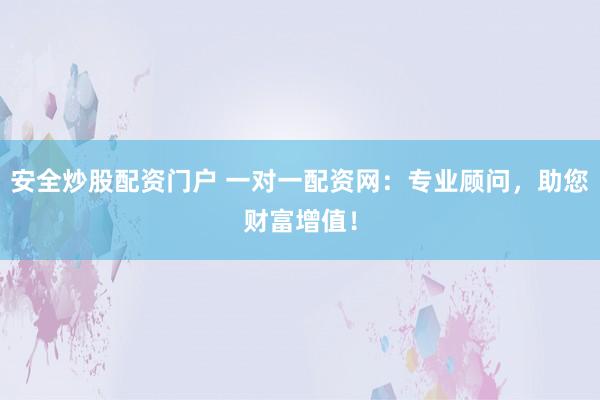 安全炒股配资门户 一对一配资网:专业顾问,助您财富增值!