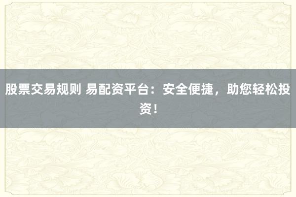 股票交易规则 易配资平台:安全便捷,助您轻松投资!