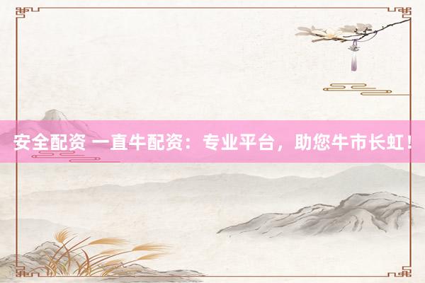 安全配资 一直牛配资:专业平台,助您牛市长虹!