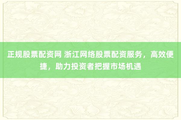 正规股票配资网 浙江网络股票配资服务,高效便捷,助力投资者把握市场机遇