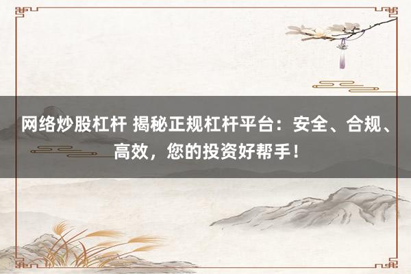 网络炒股杠杆 揭秘正规杠杆平台:安全、合规、高效,您的投资好帮手!