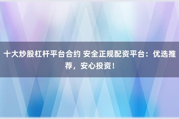 十大炒股杠杆平台合约 安全正规配资平台:优选推荐,安心投资!