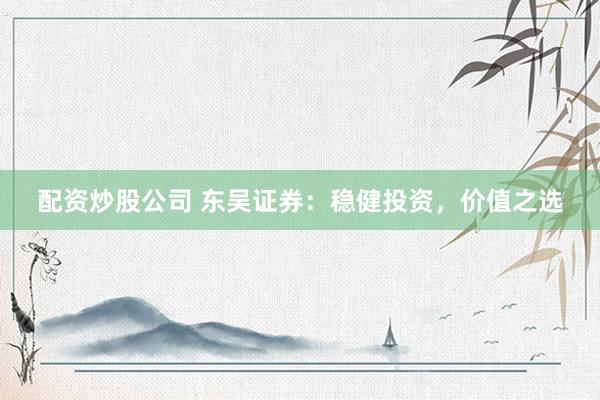 配资炒股公司 东吴证券:稳健投资,价值之选
